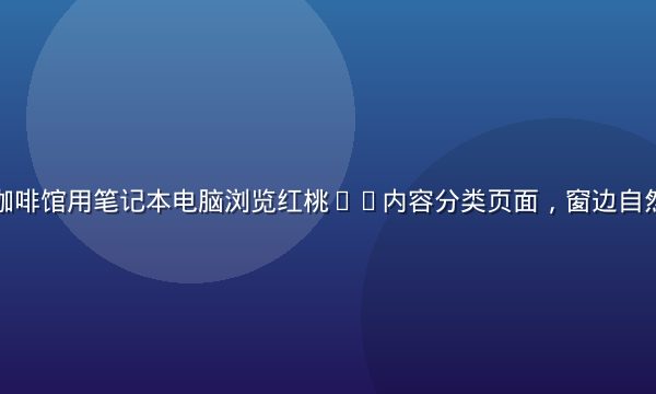 商务人士在咖啡馆用笔记本电脑浏览红桃tv内容分类页面，窗边自然光明亮专注