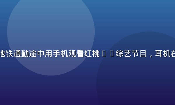 年轻女性在地铁通勤途中用手机观看红桃tv综艺节目，耳机在耳神情愉悦