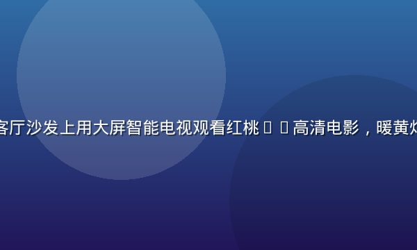 用户在舒适客厅沙发上用大屏智能电视观看红桃tv高清电影，暖黄灯光温馨惬意