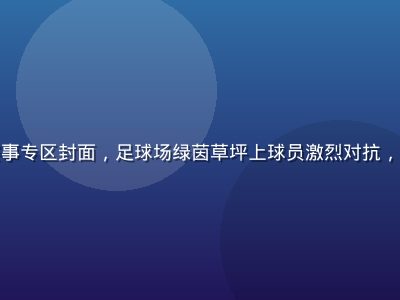 红桃tv体育赛事专区封面，足球场绿茵草坪上球员激烈对抗，观众席人声鼎沸